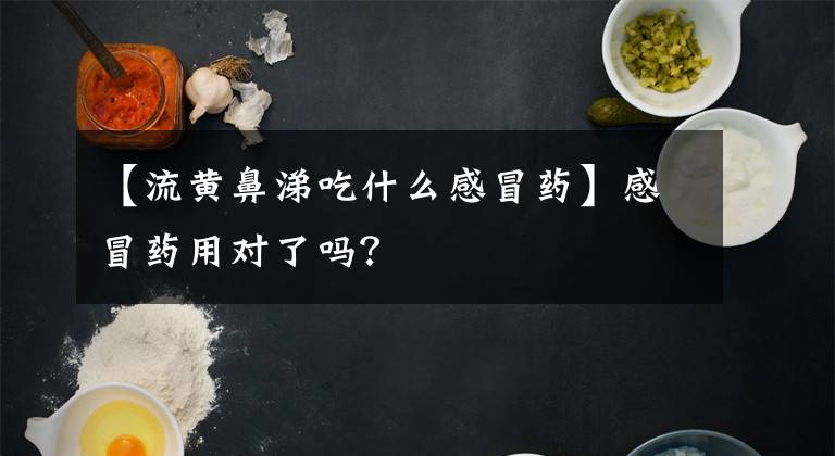 【流黃鼻涕吃什么感冒藥】感冒藥用對(duì)了嗎？