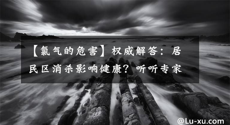 【氯氣的危害】權(quán)威解答：居民區(qū)消殺影響健康？聽聽專家怎么說