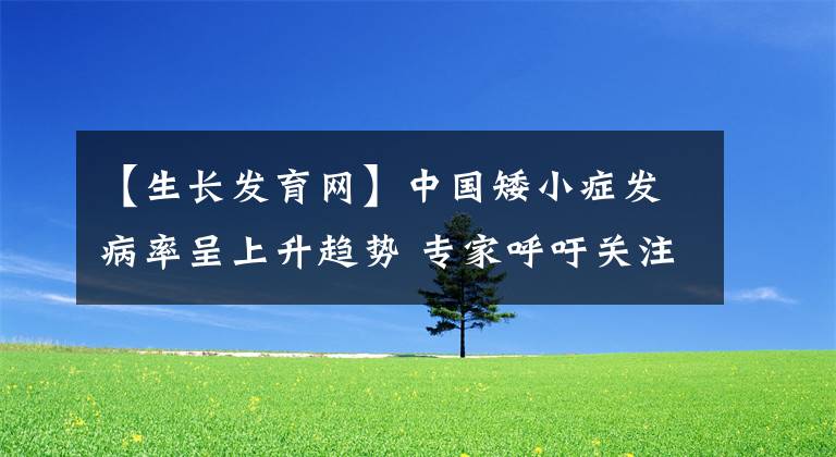 【生長(zhǎng)發(fā)育網(wǎng)】中國(guó)矮小癥發(fā)病率呈上升趨勢(shì) 專家呼吁關(guān)注兒童生長(zhǎng)發(fā)育