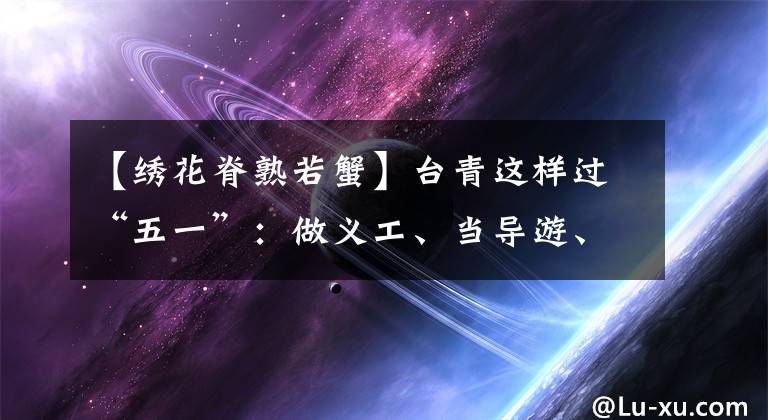 【繡花脊熟若蟹】臺(tái)青這樣過“五一”：做義工、當(dāng)導(dǎo)游、品民俗