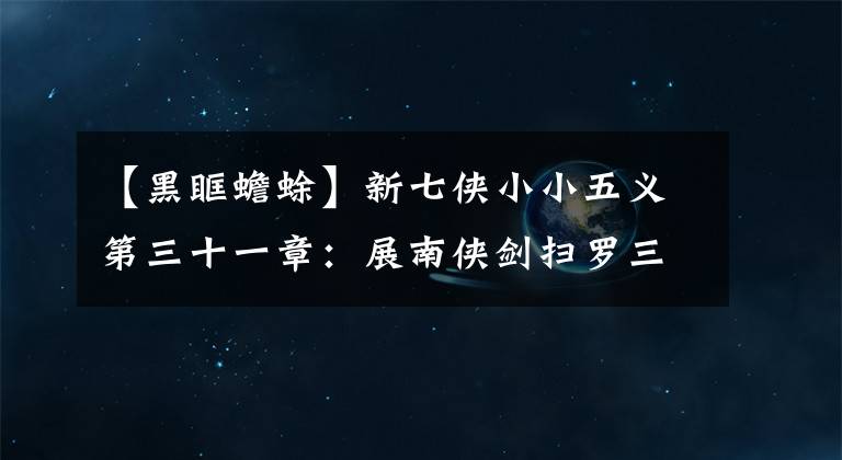 【黑眶蟾蜍】新七俠小小五義第三十一章：展南俠劍掃羅三陽、白羽軒只身戰(zhàn)枯葉