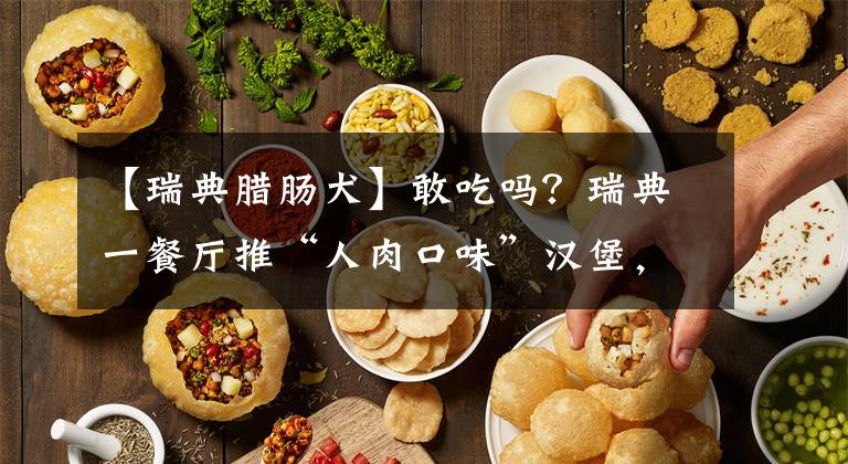 【瑞典臘腸犬】敢吃嗎？瑞典一餐廳推“人肉口味”漢堡，獨門特制餡料曝光