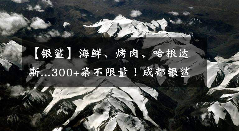 【銀鯊】海鮮、烤肉、哈根達(dá)斯...300+菜不限量！成都銀鯊自助2大1小299元