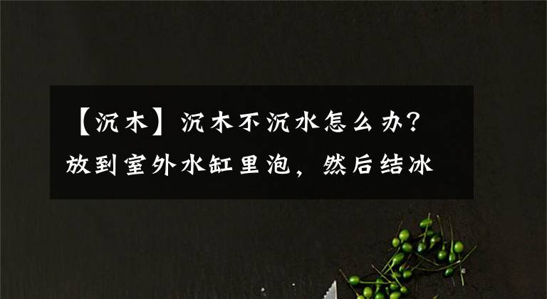 【沉木】沉木不沉水怎么辦？放到室外水缸里泡，然后結(jié)冰拿不出來了