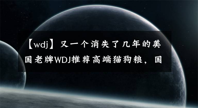 【wdj】又一個(gè)消失了幾年的美國(guó)老牌WDJ推薦高端貓狗糧，國(guó)內(nèi)能買(mǎi)到了