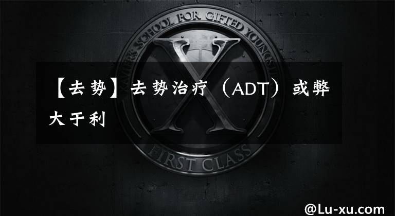 【去勢】去勢治療（ADT）或弊大于利