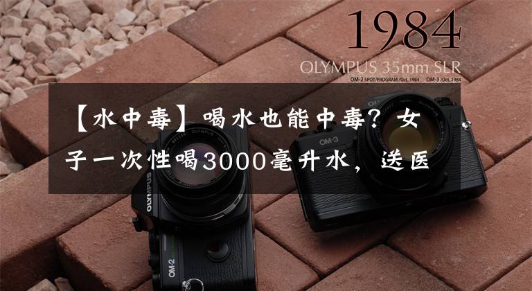 【水中毒】喝水也能中毒？女子一次性喝3000毫升水，送醫(yī)搶救4小時