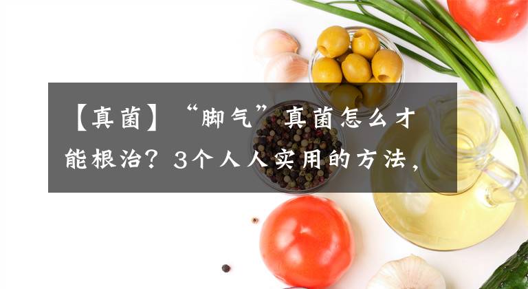 【真菌】“腳氣”真菌怎么才能根治？3個(gè)人人實(shí)用的方法，徹底治好不復(fù)發(fā)