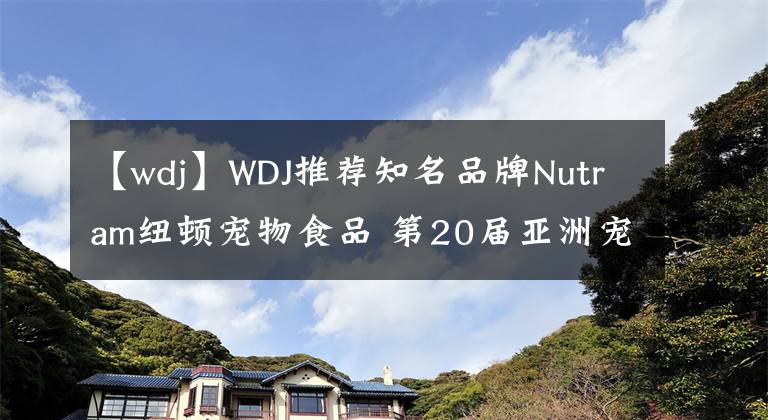 【wdj】WDJ推薦知名品牌Nutram紐頓寵物食品 第20屆亞洲寵物展隆重亮相