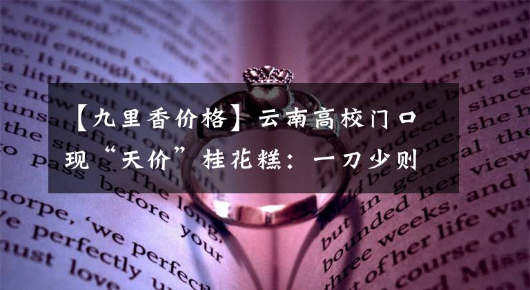 【九里香價格】云南高校門口現(xiàn)“天價”桂花糕：一刀少則幾十多則上百