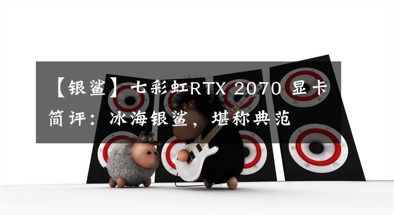 【銀鯊】七彩虹RTX 2070 顯卡簡(jiǎn)評(píng)：冰海銀鯊，堪稱(chēng)典范