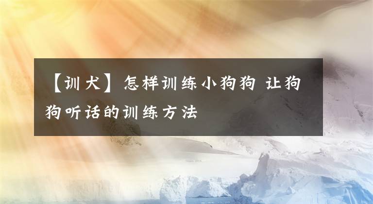 【訓(xùn)犬】怎樣訓(xùn)練小狗狗 讓狗狗聽話的訓(xùn)練方法