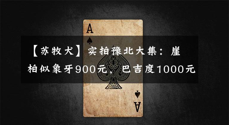 【蘇牧犬】實拍豫北大集：崖柏似象牙900元，巴吉度1000元，蘇聯(lián)紅串50元