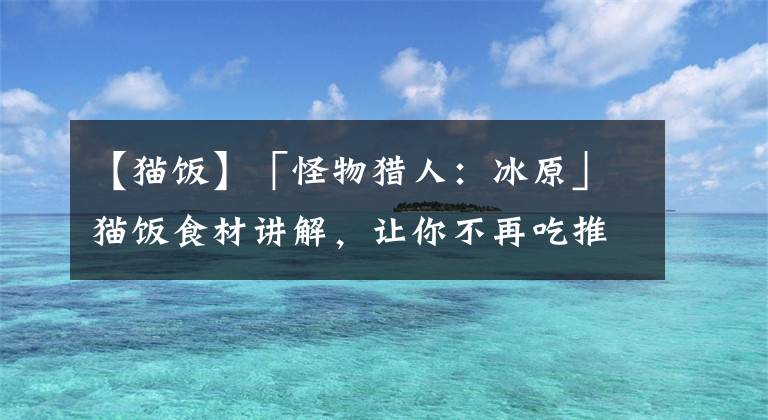 【貓飯】「怪物獵人：冰原」貓飯食材講解，讓你不再吃推薦貓飯