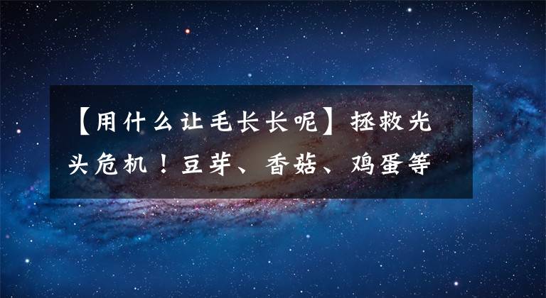 【用什么讓毛長長呢】拯救光頭危機！豆芽、香菇、雞蛋等5種食物有助于頭發(fā)生長！