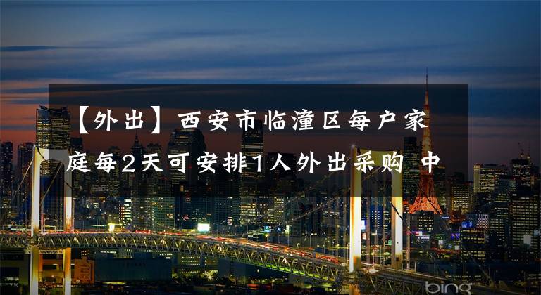 【外出】西安市臨潼區(qū)每戶家庭每2天可安排1人外出采購(gòu) 中小學(xué)校、幼兒園停課