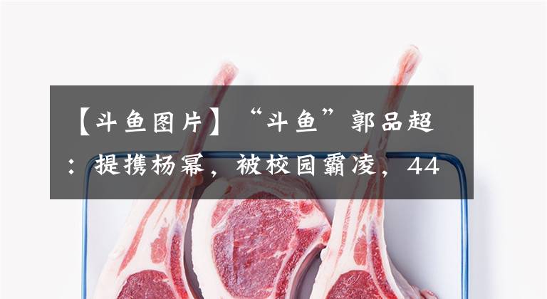 【斗魚(yú)圖片】“斗魚(yú)”郭品超：提攜楊冪，被校園霸凌，44歲未婚無(wú)子