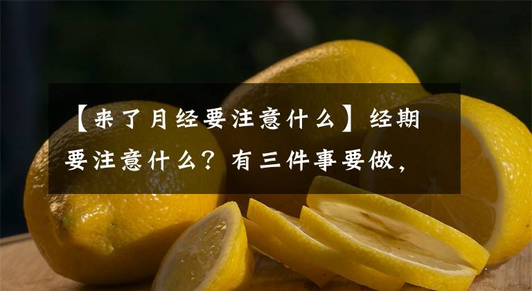 【來了月經(jīng)要注意什么】經(jīng)期要注意什么？有三件事要做，有兩件事不能做