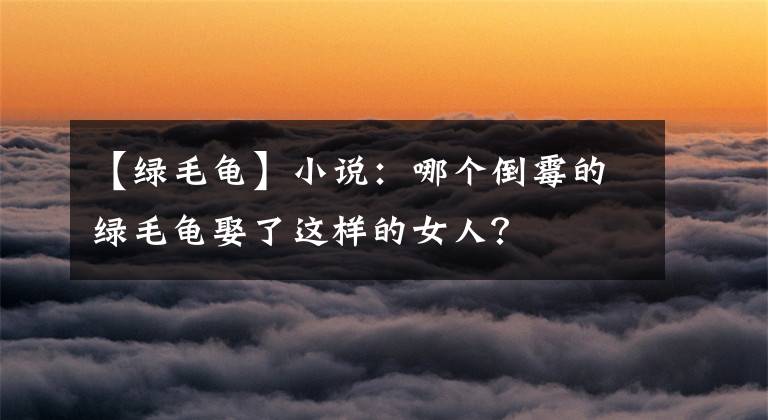 【綠毛龜】小說：哪個倒霉的綠毛龜娶了這樣的女人？