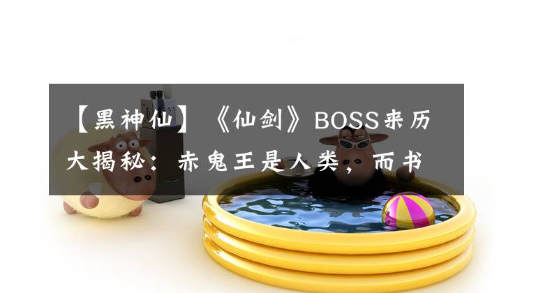 【黑神仙】《仙劍》BOSS來歷大揭秘：赤鬼王是人類，而書仙則是一只蟲子