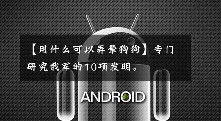 【用什么可以弄暈狗狗】專門研究我軍的10項發(fā)明。