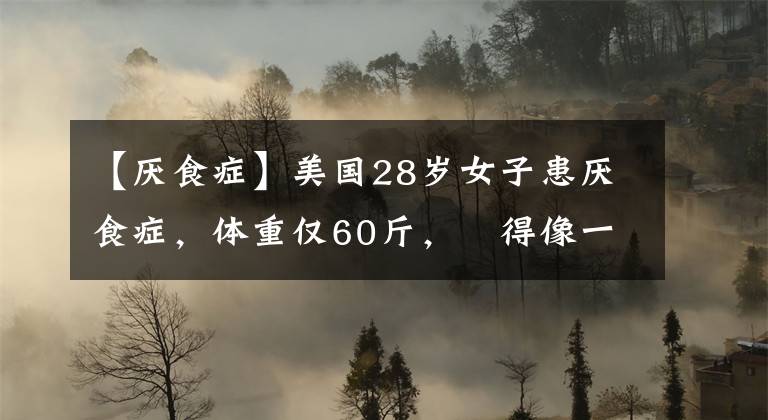 【厭食癥】美國28歲女子患厭食癥，體重僅60斤，廋得像一具干尸