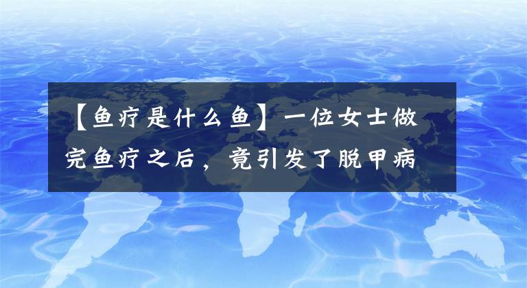 【魚療是什么魚】一位女士做完魚療之后，竟引發(fā)了脫甲病且導致指甲板完全停止生長