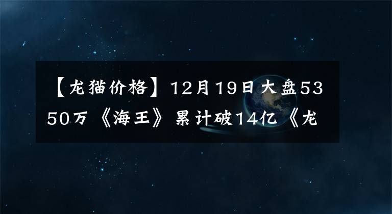 【龍貓價格】12月19日大盤5350萬《海王》累計破14億《龍貓》1.1億