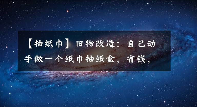 【抽紙巾】舊物改造：自己動手做一個(gè)紙巾抽紙盒，省錢，結(jié)實(shí)不會壞