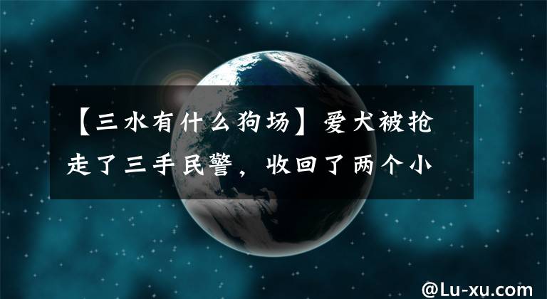 【三水有什么狗場(chǎng)】愛(ài)犬被搶走了三手民警，收回了兩個(gè)小時(shí)