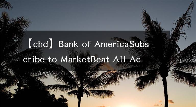 【chd】Bank of AmericaSubscribe to MarketBeat All Access for the recommendation accuracy rating：維持切遲-杜