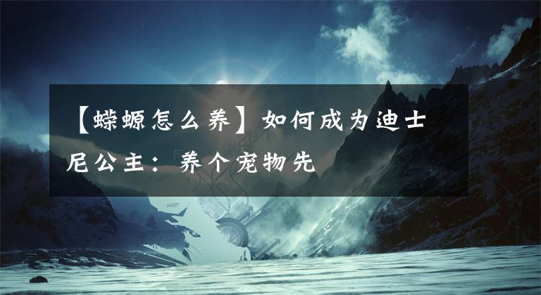 【蠑螈怎么養(yǎng)】如何成為迪士尼公主：養(yǎng)個寵物先