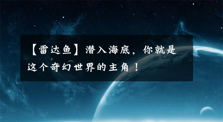 【雷達(dá)魚】潛入海底，你就是這個(gè)奇幻世界的主角！