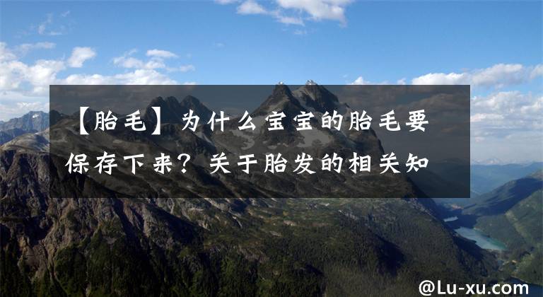 【胎毛】為什么寶寶的胎毛要保存下來？關于胎發(fā)的相關知識，媽媽要知道哦