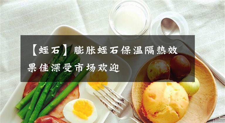 【蛭石】膨脹蛭石保溫隔熱效果佳深受市場(chǎng)歡迎