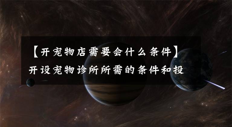 【開寵物店需要會什么條件】開設(shè)寵物診所所需的條件和投資是多少？還有市長/市場前景。