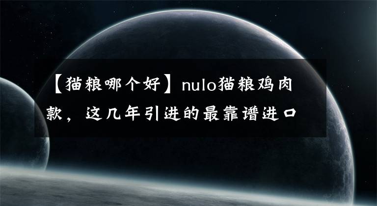 【貓糧哪個好】nulo貓糧雞肉款，這幾年引進的最靠譜進口糧，無腦買買買的新選擇