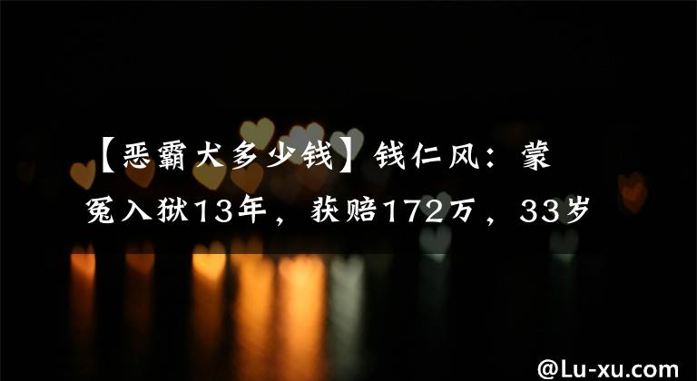 【惡霸犬多少錢】錢仁風(fēng)：蒙冤入獄13年，獲賠172萬，33歲結(jié)婚，如今開啟了新生活