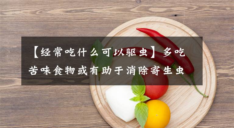 【經常吃什么可以驅蟲】多吃苦味食物或有助于消除寄生蟲