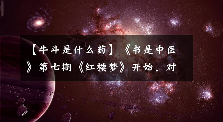 【牛斗是什么藥】《書是中醫(yī)》第七期《紅樓夢》開始，對青春痘、溫熱病進行預防治療。