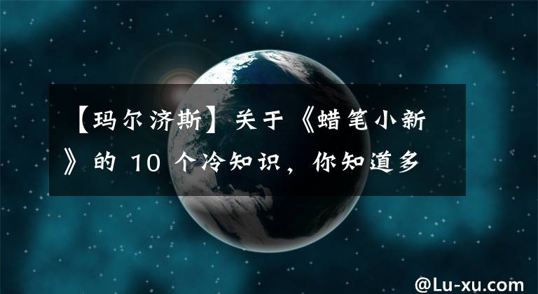 【瑪爾濟斯】關于《蠟筆小新》的 10 個冷知識，你知道多少呢？