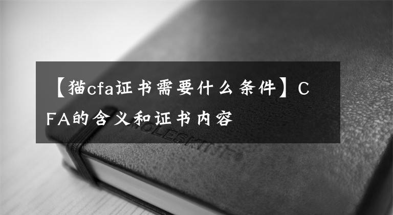 【貓cfa證書需要什么條件】CFA的含義和證書內(nèi)容