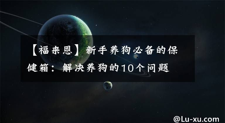 【福來恩】新手養(yǎng)狗必備的保健箱：解決養(yǎng)狗的10個問題