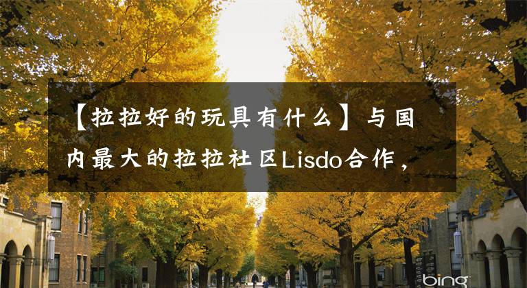 【拉拉好的玩具有什么】與國(guó)內(nèi)最大的拉拉社區(qū)Lisdo合作，想“健康”的情趣產(chǎn)品(1份)