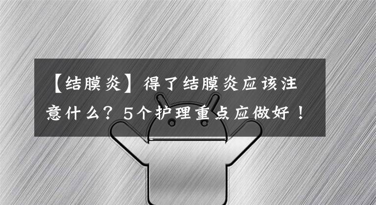 【結(jié)膜炎】得了結(jié)膜炎應(yīng)該注意什么？5個(gè)護(hù)理重點(diǎn)應(yīng)做好！