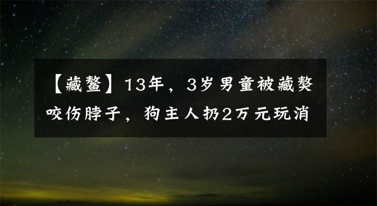 【藏鰲】13年，3歲男童被藏獒咬傷脖子，狗主人扔2萬(wàn)元玩消失，孩子怎樣了