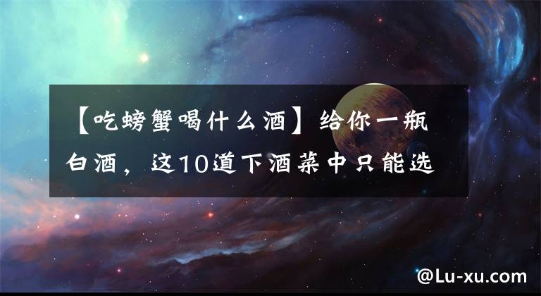 【吃螃蟹喝什么酒】給你一瓶白酒，這10道下酒菜中只能選一種，你選哪道呢