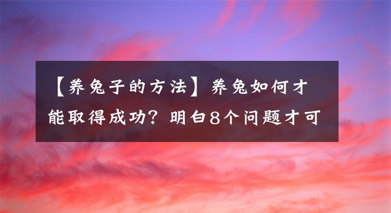 【養(yǎng)兔子的方法】養(yǎng)兔如何才能取得成功？明白8個(gè)問題才可以！