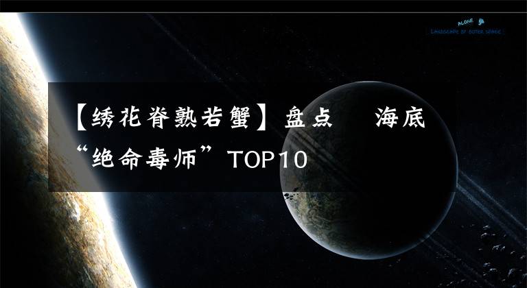 【繡花脊熟若蟹】盤點(diǎn)▕ 海底“絕命毒師”TOP10