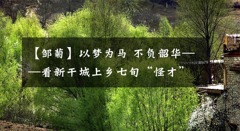 【鄒菊】以夢為馬 不負韶華——看新干城上鄉(xiāng)七旬“怪才”鄒菊仔演繹“充電”人生